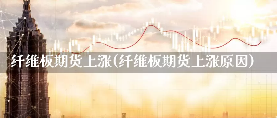 纤维板期货上涨(纤维板期货上涨原因)_https://www.hbcwei.com_国际期货行情_第1张