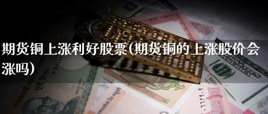 期货铜上涨利好股票(期货铜的上涨股价会涨吗)_https://www.hbcwei.com_国际期货行情_第1张