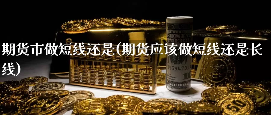 期货市做短线还是(期货应该做短线还是长线)_https://www.hbcwei.com_国际期货行情_第1张