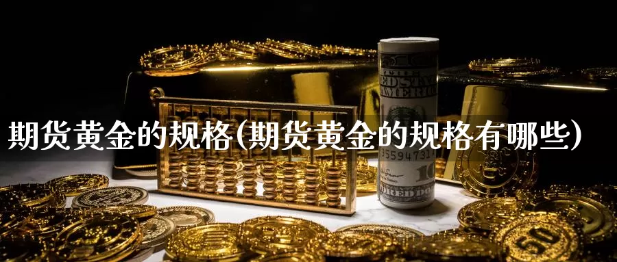 期货黄金的规格(期货黄金的规格有哪些)_https://www.hbcwei.com_国际期货喊单直播室_第1张