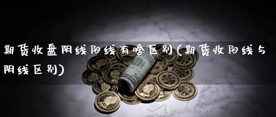 期货收盘阴线阳线有啥区别(期货收阳线与阴线区别)_https://www.hbcwei.com_国际期货行情_第1张