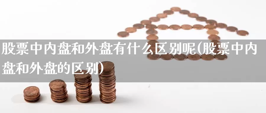 股票中内盘和外盘有什么区别呢(股票中内盘和外盘的区别)_https://www.hbcwei.com_国际期货喊单直播间_第1张