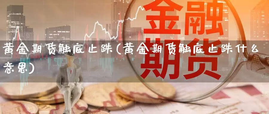 黄金期货触底止跌(黄金期货触底止跌什么意思)_https://www.hbcwei.com_国际期货喊单直播室_第1张