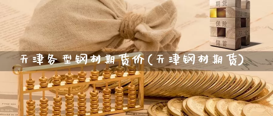 天津各型钢材期货价(天津钢材期货)_https://www.hbcwei.com_国际期货喊单直播间_第1张