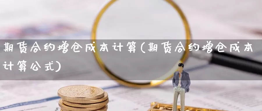 期货合约增仓成本计算(期货合约增仓成本计算公式)_https://www.hbcwei.com_国际期货喊单直播间_第1张