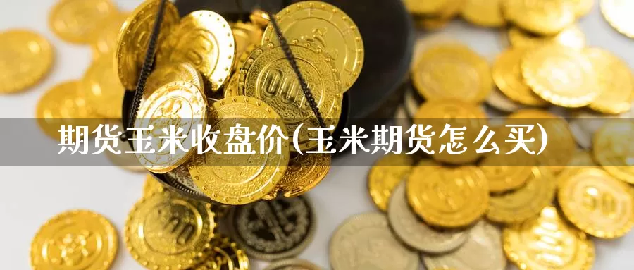 期货玉米收盘价(玉米期货怎么买)_https://www.hbcwei.com_国际期货行情_第1张