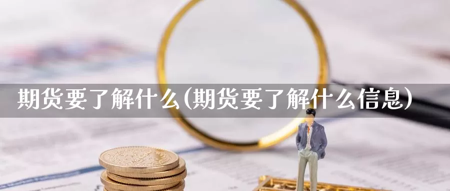 期货要了解什么(期货要了解什么信息)_https://www.hbcwei.com_国际期货喊单直播室_第1张