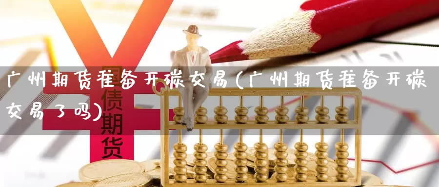 广州期货准备开碳交易(广州期货准备开碳交易了吗)_https://www.hbcwei.com_国际期货行情_第1张