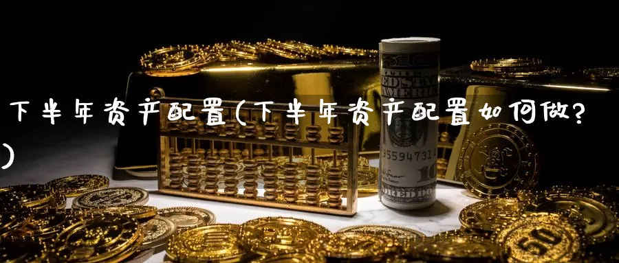 下半年资产配置(下半年资产配置如何做?)_https://www.hbcwei.com_国际期货行情_第1张