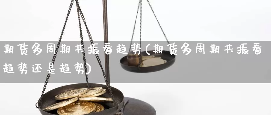 期货多周期共振看趋势(期货多周期共振看趋势还是趋势)_https://www.hbcwei.com_国际期货喊单直播室_第1张