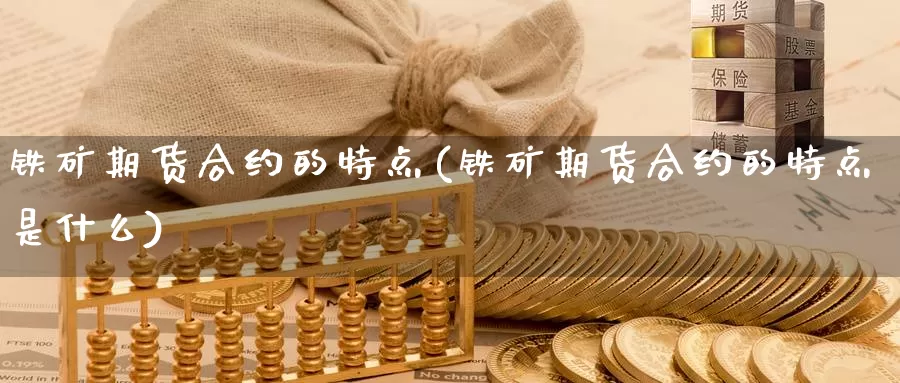 铁矿期货合约的特点(铁矿期货合约的特点是什么)_https://www.hbcwei.com_国际期货喊单直播室_第1张