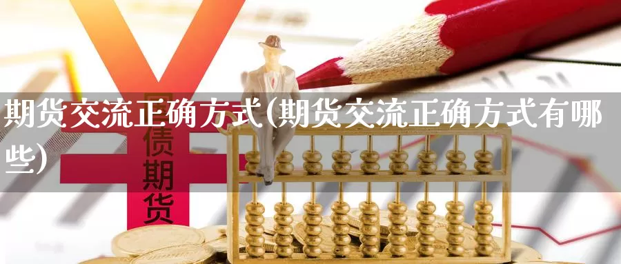 期货交流正确方式(期货交流正确方式有哪些)_https://www.hbcwei.com_国际期货喊单直播室_第1张