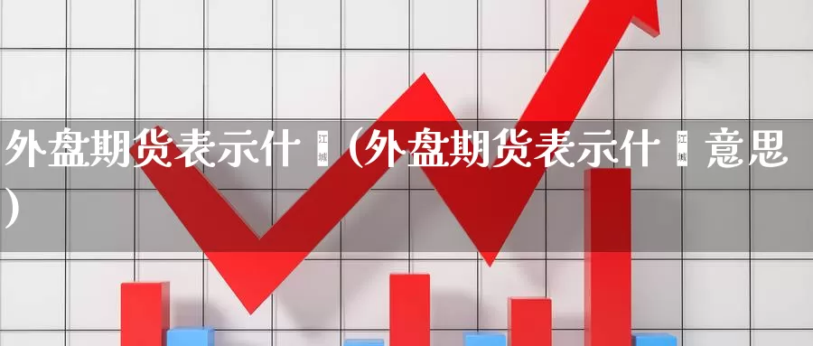 外盘期货表示什麽(外盘期货表示什麽意思)_https://www.hbcwei.com_国际期货行情_第1张