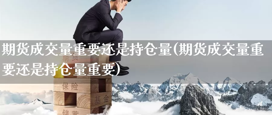 期货成交量重要还是持仓量(期货成交量重要还是持仓量重要)_https://www.hbcwei.com_国际期货行情_第1张